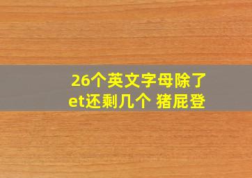 26个英文字母除了et还剩几个 猪屁登